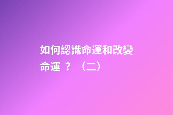 如何認識命運和改變命運？（二）